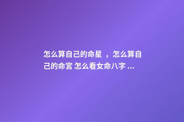 怎么算自己的命星，怎么算自己的命宮 怎么看女命八字，八字女命如何